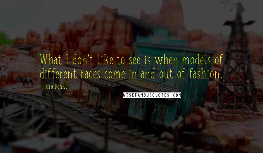 Tyra Banks Quotes: What I don't like to see is when models of different races come in and out of fashion.