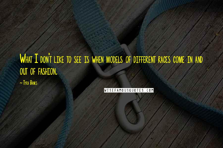 Tyra Banks Quotes: What I don't like to see is when models of different races come in and out of fashion.