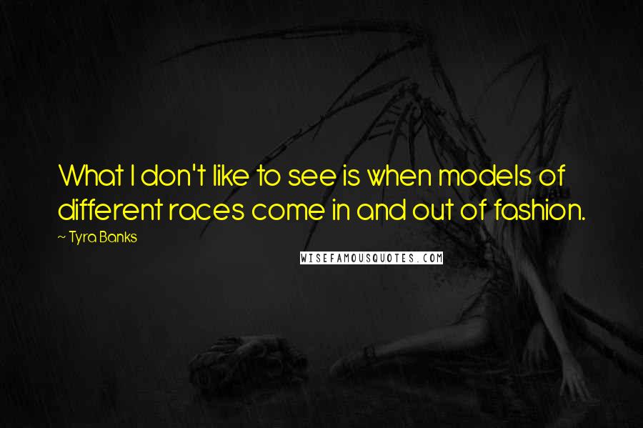 Tyra Banks Quotes: What I don't like to see is when models of different races come in and out of fashion.