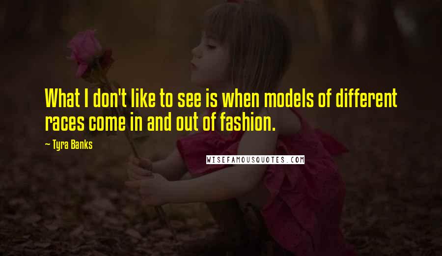 Tyra Banks Quotes: What I don't like to see is when models of different races come in and out of fashion.