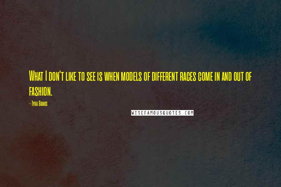 Tyra Banks Quotes: What I don't like to see is when models of different races come in and out of fashion.