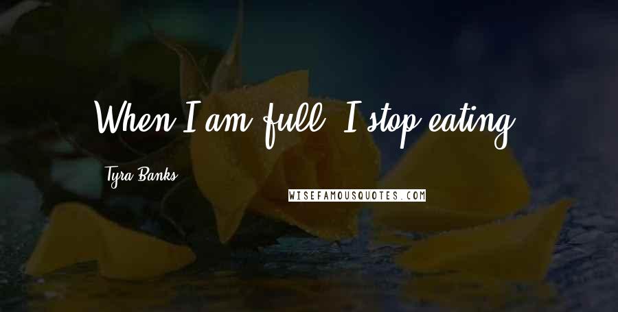 Tyra Banks Quotes: When I am full, I stop eating.