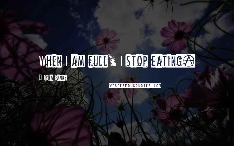 Tyra Banks Quotes: When I am full, I stop eating.