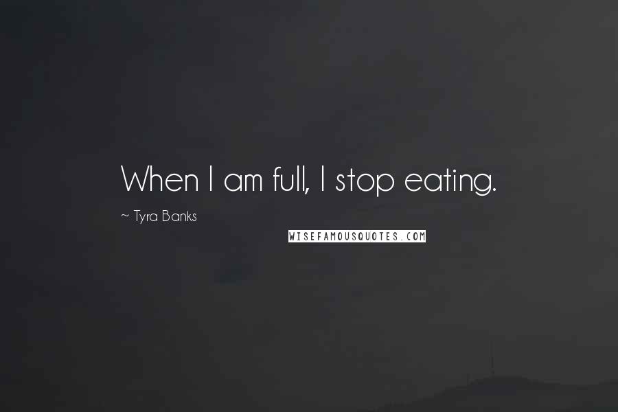 Tyra Banks Quotes: When I am full, I stop eating.