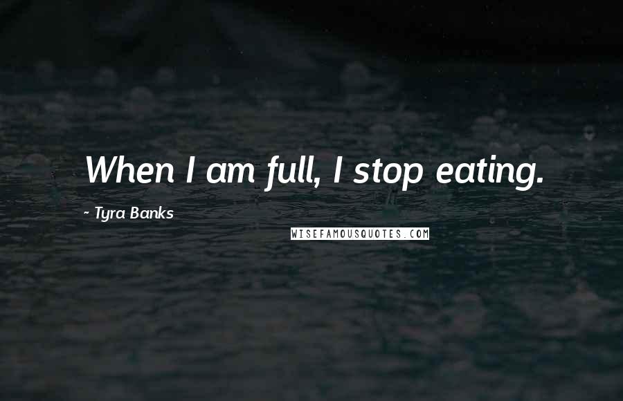 Tyra Banks Quotes: When I am full, I stop eating.