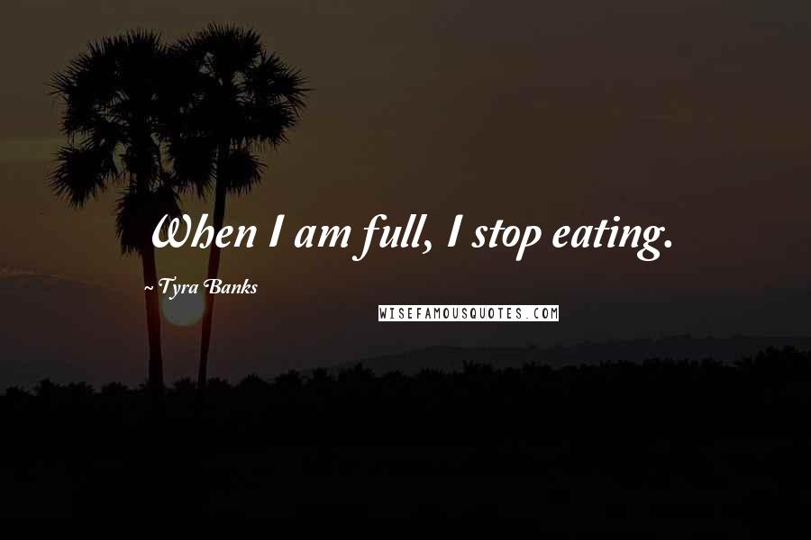 Tyra Banks Quotes: When I am full, I stop eating.