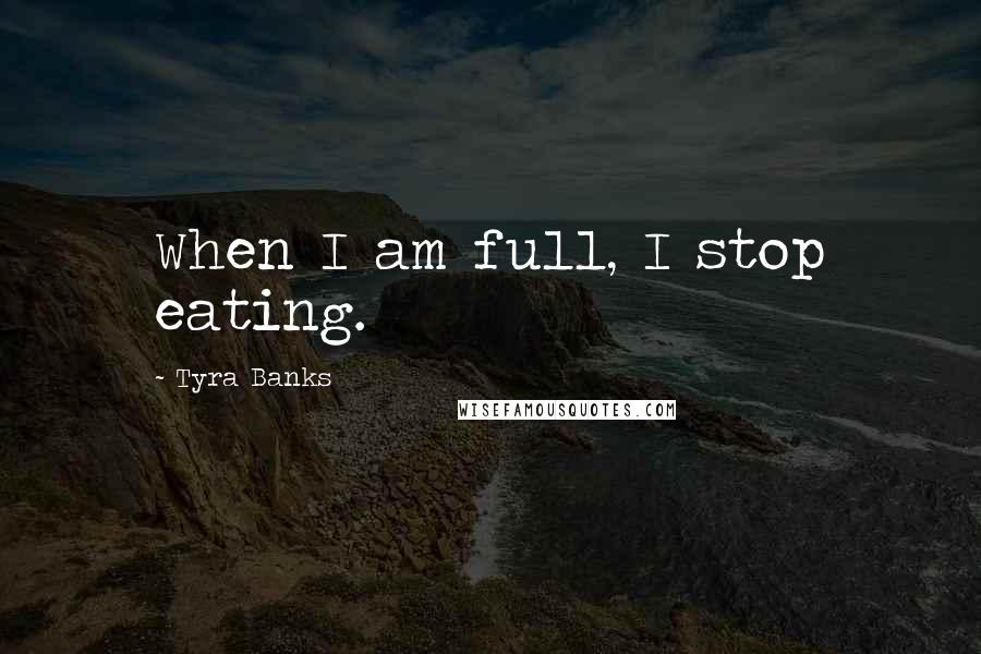 Tyra Banks Quotes: When I am full, I stop eating.