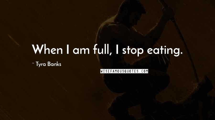 Tyra Banks Quotes: When I am full, I stop eating.