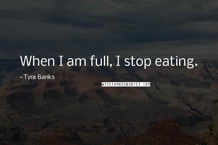 Tyra Banks Quotes: When I am full, I stop eating.