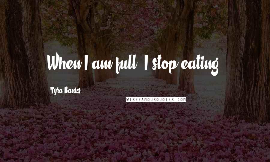 Tyra Banks Quotes: When I am full, I stop eating.