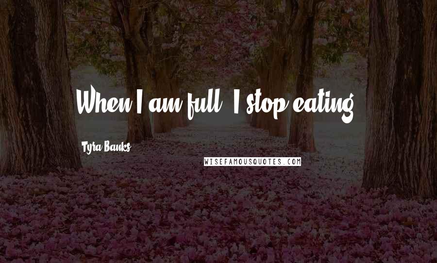 Tyra Banks Quotes: When I am full, I stop eating.