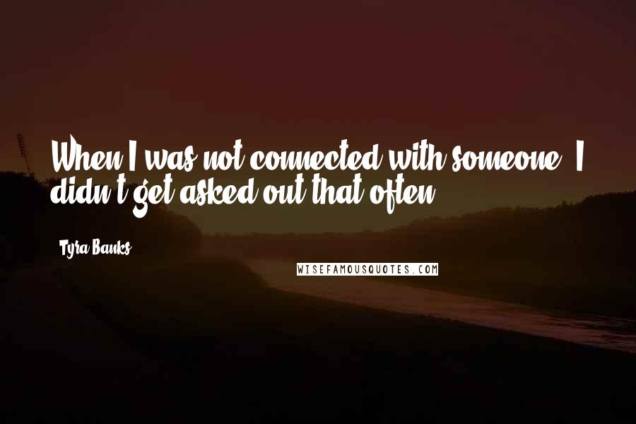 Tyra Banks Quotes: When I was not connected with someone, I didn't get asked out that often.