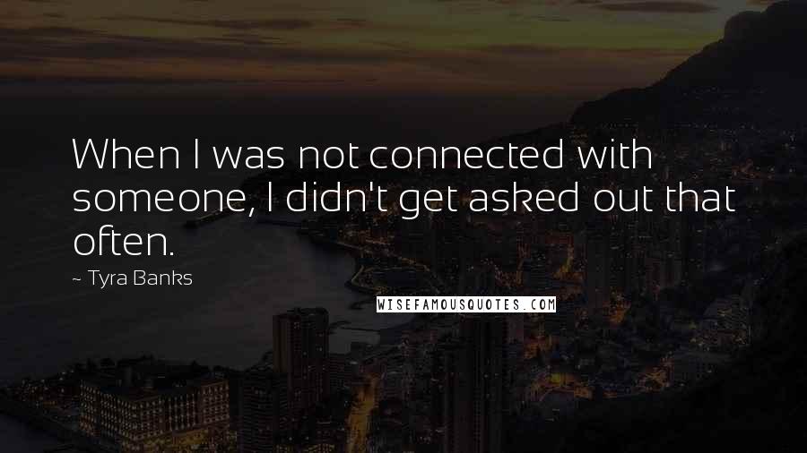 Tyra Banks Quotes: When I was not connected with someone, I didn't get asked out that often.