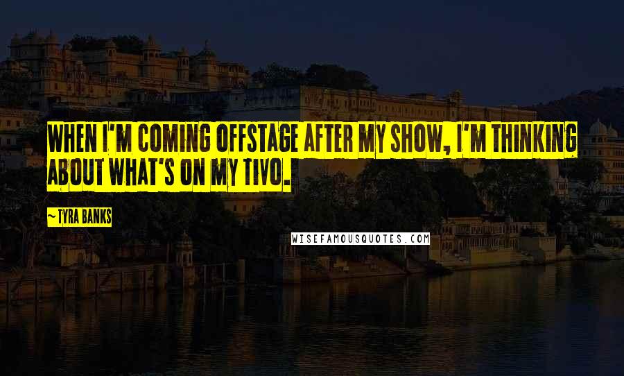Tyra Banks Quotes: When I'm coming offstage after my show, I'm thinking about what's on my TiVo.