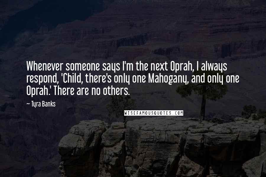 Tyra Banks Quotes: Whenever someone says I'm the next Oprah, I always respond, 'Child, there's only one Mahogany, and only one Oprah.' There are no others.