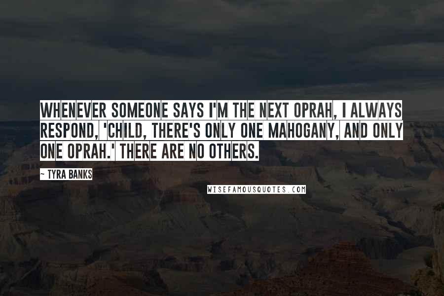 Tyra Banks Quotes: Whenever someone says I'm the next Oprah, I always respond, 'Child, there's only one Mahogany, and only one Oprah.' There are no others.