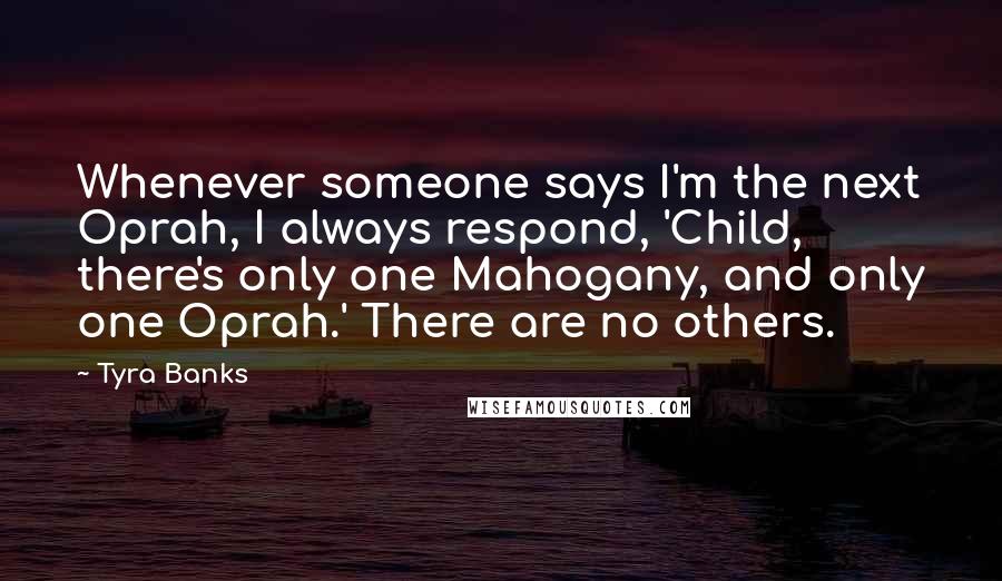 Tyra Banks Quotes: Whenever someone says I'm the next Oprah, I always respond, 'Child, there's only one Mahogany, and only one Oprah.' There are no others.