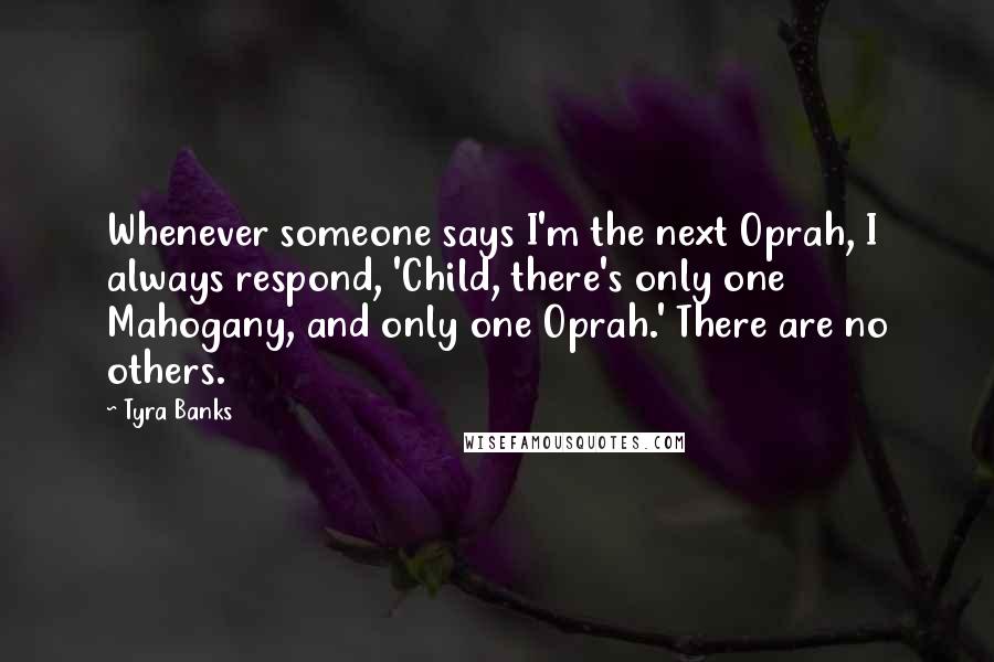 Tyra Banks Quotes: Whenever someone says I'm the next Oprah, I always respond, 'Child, there's only one Mahogany, and only one Oprah.' There are no others.