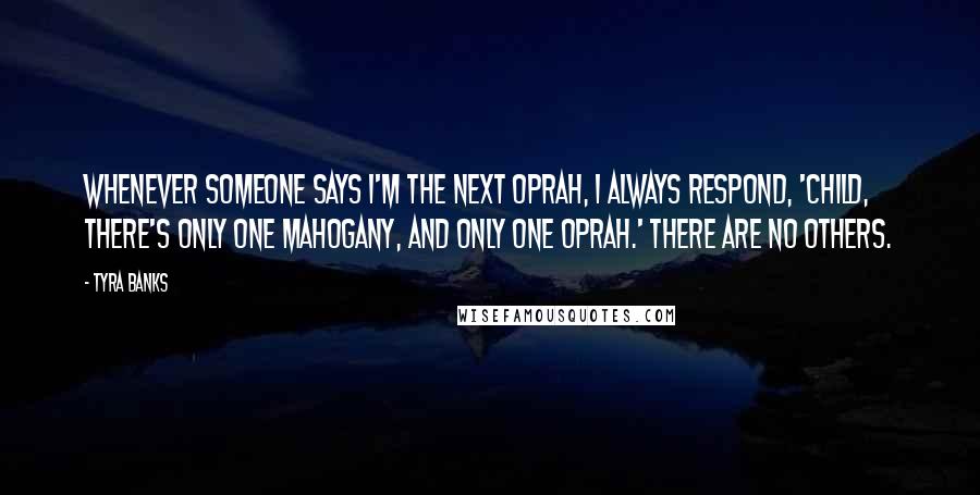 Tyra Banks Quotes: Whenever someone says I'm the next Oprah, I always respond, 'Child, there's only one Mahogany, and only one Oprah.' There are no others.