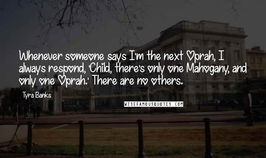 Tyra Banks Quotes: Whenever someone says I'm the next Oprah, I always respond, 'Child, there's only one Mahogany, and only one Oprah.' There are no others.