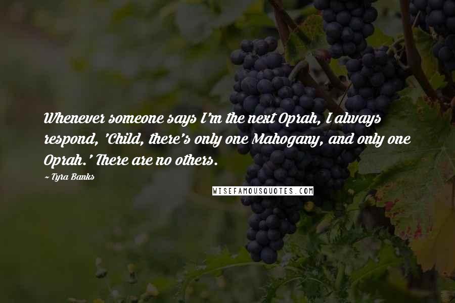 Tyra Banks Quotes: Whenever someone says I'm the next Oprah, I always respond, 'Child, there's only one Mahogany, and only one Oprah.' There are no others.