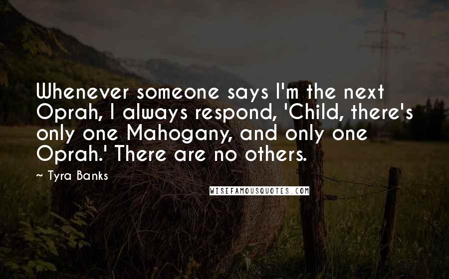 Tyra Banks Quotes: Whenever someone says I'm the next Oprah, I always respond, 'Child, there's only one Mahogany, and only one Oprah.' There are no others.