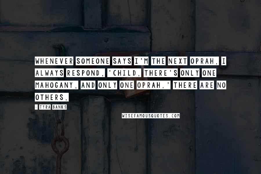 Tyra Banks Quotes: Whenever someone says I'm the next Oprah, I always respond, 'Child, there's only one Mahogany, and only one Oprah.' There are no others.