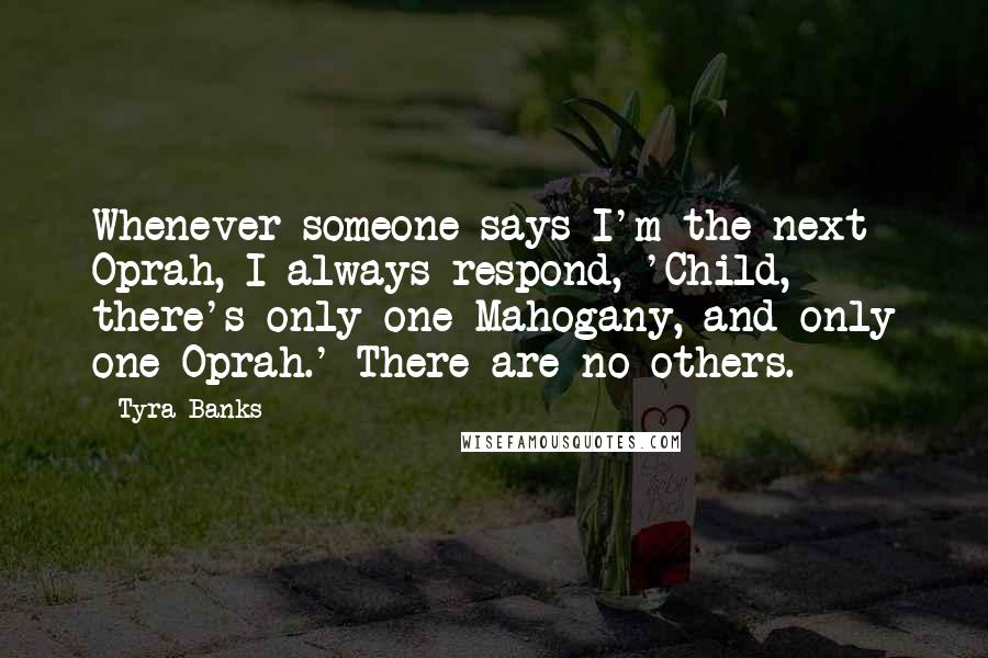 Tyra Banks Quotes: Whenever someone says I'm the next Oprah, I always respond, 'Child, there's only one Mahogany, and only one Oprah.' There are no others.