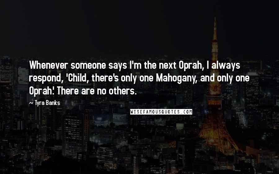 Tyra Banks Quotes: Whenever someone says I'm the next Oprah, I always respond, 'Child, there's only one Mahogany, and only one Oprah.' There are no others.