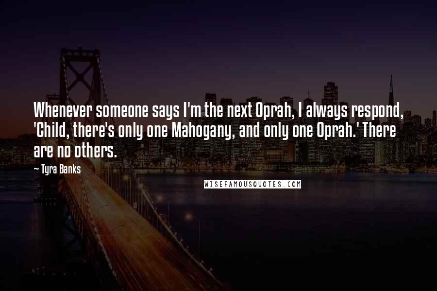 Tyra Banks Quotes: Whenever someone says I'm the next Oprah, I always respond, 'Child, there's only one Mahogany, and only one Oprah.' There are no others.