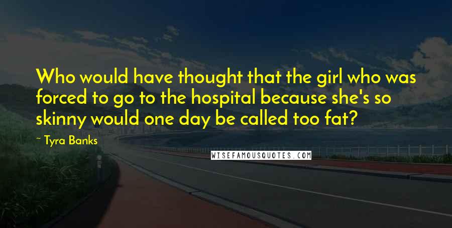 Tyra Banks Quotes: Who would have thought that the girl who was forced to go to the hospital because she's so skinny would one day be called too fat?