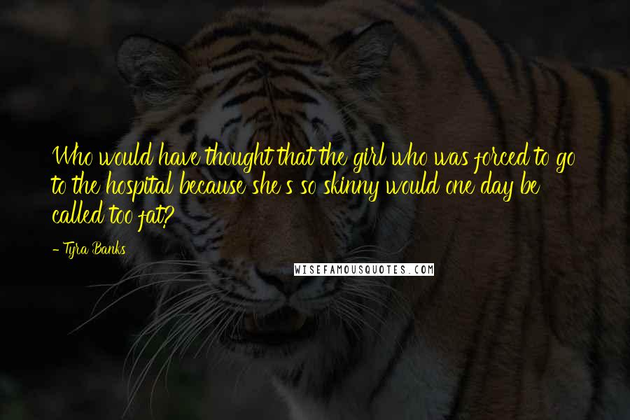 Tyra Banks Quotes: Who would have thought that the girl who was forced to go to the hospital because she's so skinny would one day be called too fat?