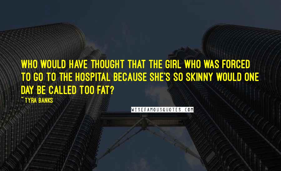 Tyra Banks Quotes: Who would have thought that the girl who was forced to go to the hospital because she's so skinny would one day be called too fat?