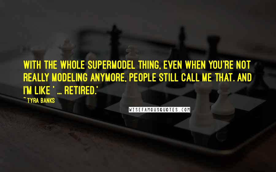 Tyra Banks Quotes: With the whole supermodel thing, even when you're not really modeling anymore, people still call me that. And I'm like ' ... retired.'