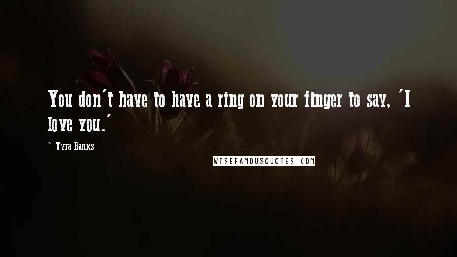 Tyra Banks Quotes: You don't have to have a ring on your finger to say, 'I love you.'