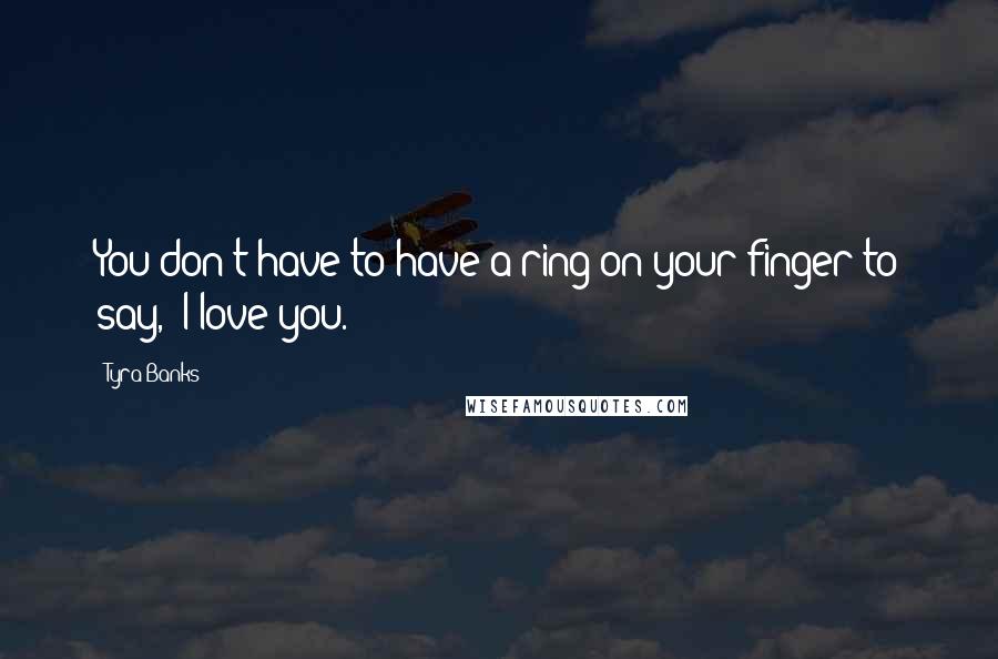 Tyra Banks Quotes: You don't have to have a ring on your finger to say, 'I love you.'