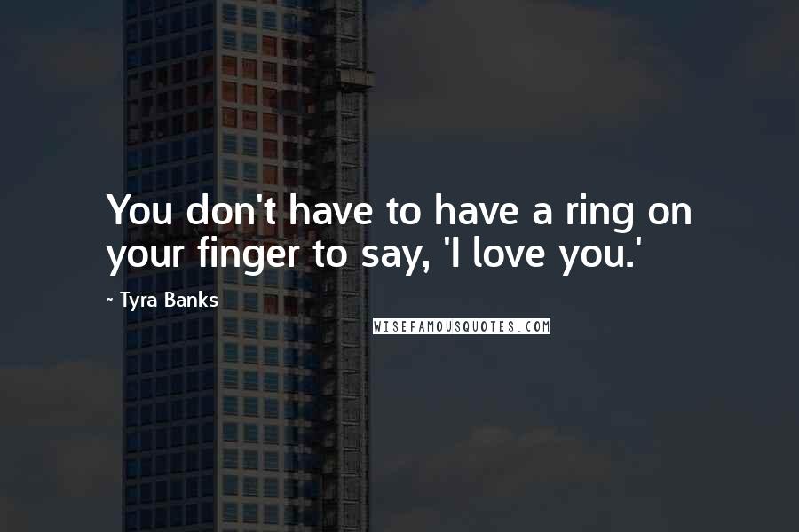 Tyra Banks Quotes: You don't have to have a ring on your finger to say, 'I love you.'