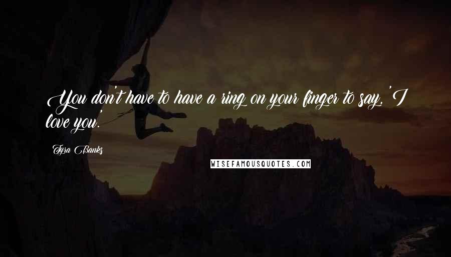 Tyra Banks Quotes: You don't have to have a ring on your finger to say, 'I love you.'