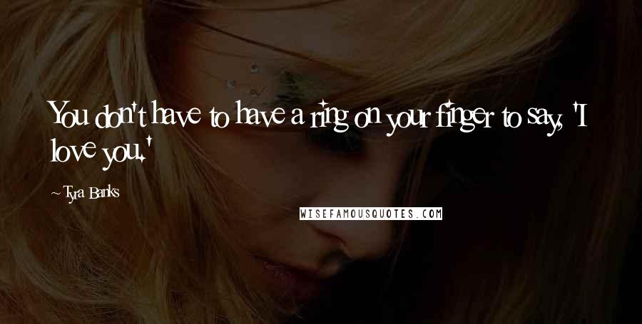 Tyra Banks Quotes: You don't have to have a ring on your finger to say, 'I love you.'