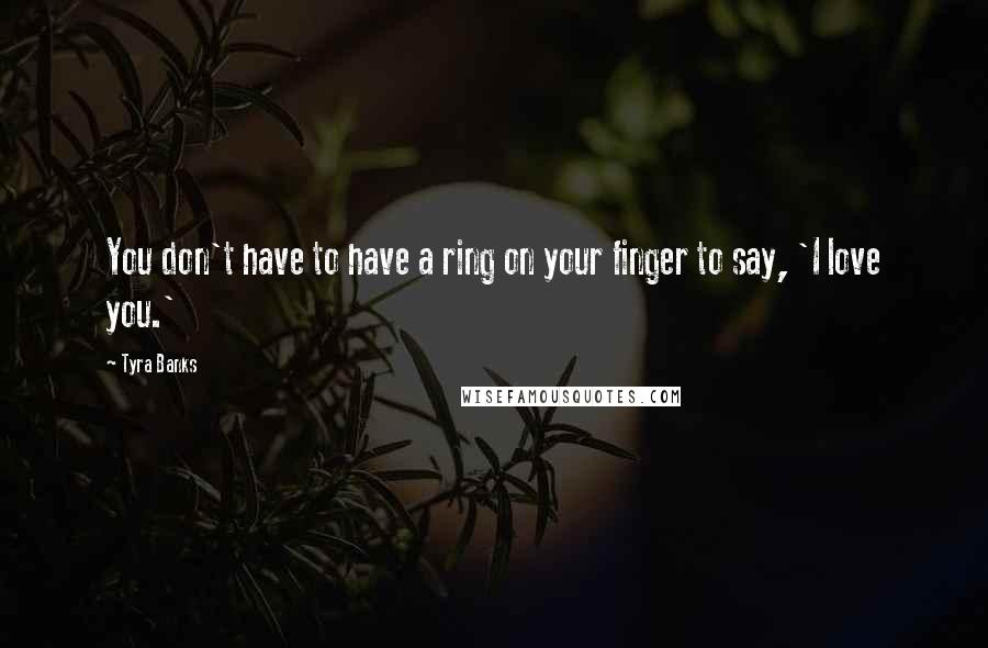 Tyra Banks Quotes: You don't have to have a ring on your finger to say, 'I love you.'