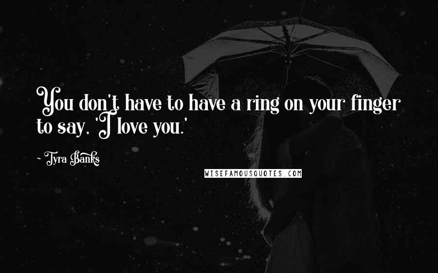 Tyra Banks Quotes: You don't have to have a ring on your finger to say, 'I love you.'