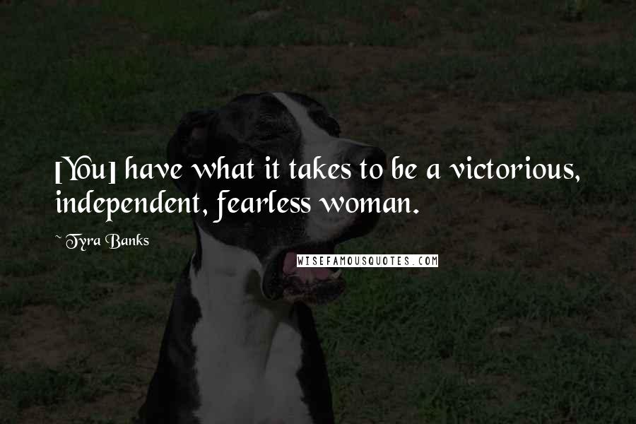 Tyra Banks Quotes: [You] have what it takes to be a victorious, independent, fearless woman.