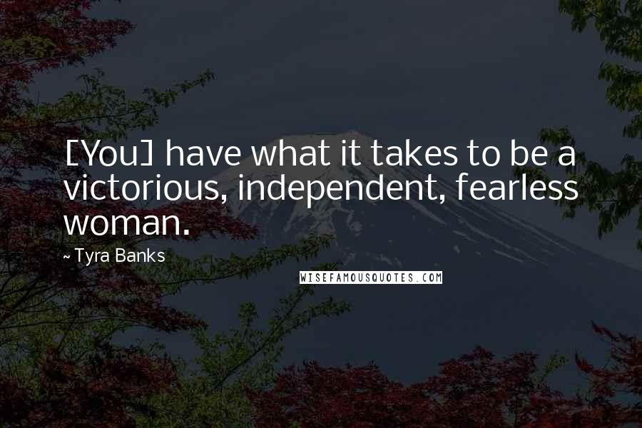 Tyra Banks Quotes: [You] have what it takes to be a victorious, independent, fearless woman.
