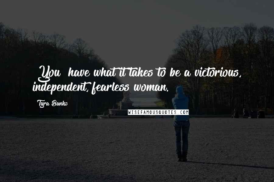 Tyra Banks Quotes: [You] have what it takes to be a victorious, independent, fearless woman.