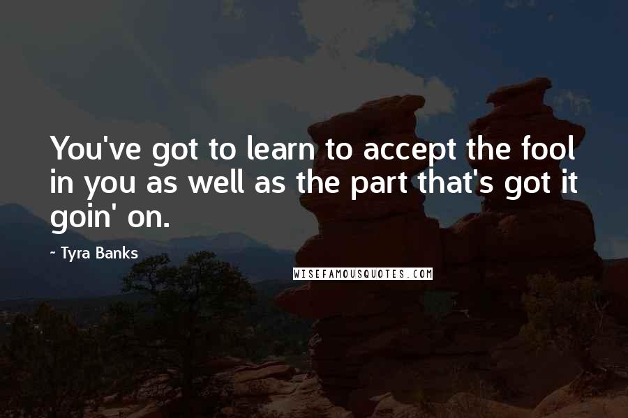 Tyra Banks Quotes: You've got to learn to accept the fool in you as well as the part that's got it goin' on.