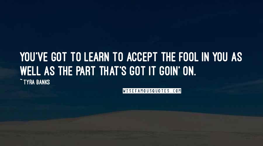 Tyra Banks Quotes: You've got to learn to accept the fool in you as well as the part that's got it goin' on.