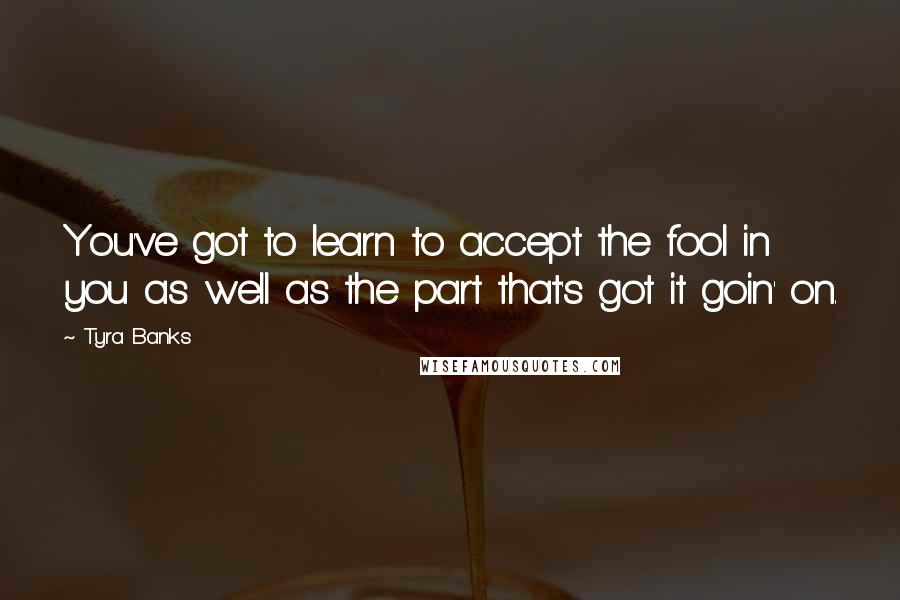 Tyra Banks Quotes: You've got to learn to accept the fool in you as well as the part that's got it goin' on.