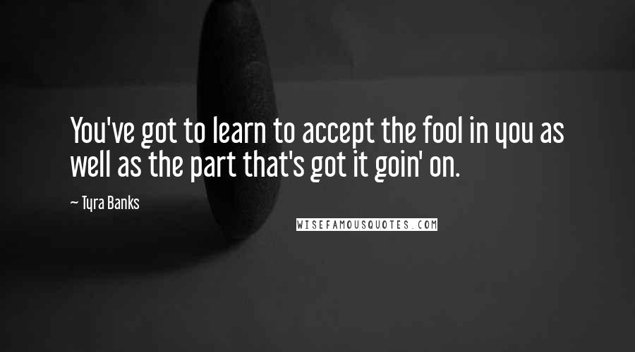 Tyra Banks Quotes: You've got to learn to accept the fool in you as well as the part that's got it goin' on.