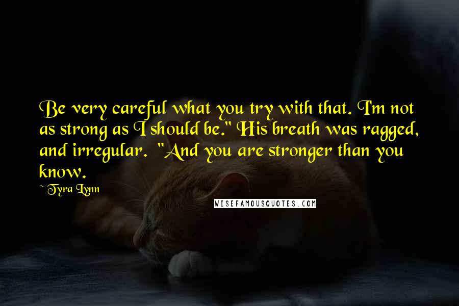 Tyra Lynn Quotes: Be very careful what you try with that. I'm not as strong as I should be." His breath was ragged, and irregular. "And you are stronger than you know.
