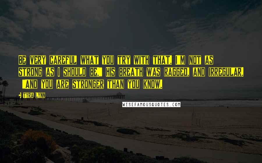 Tyra Lynn Quotes: Be very careful what you try with that. I'm not as strong as I should be." His breath was ragged, and irregular.  "And you are stronger than you know.